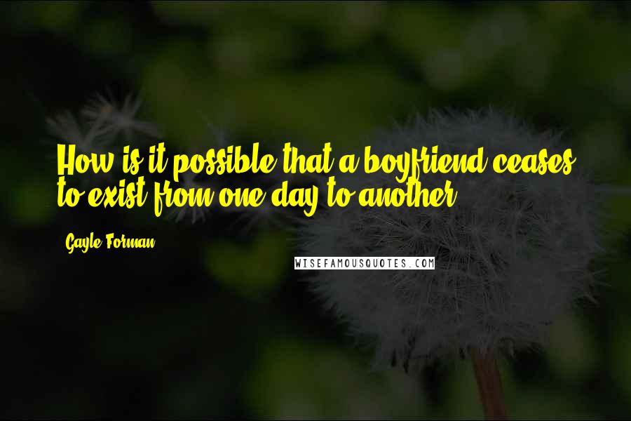 Gayle Forman Quotes: How is it possible that a boyfriend ceases to exist from one day to another?