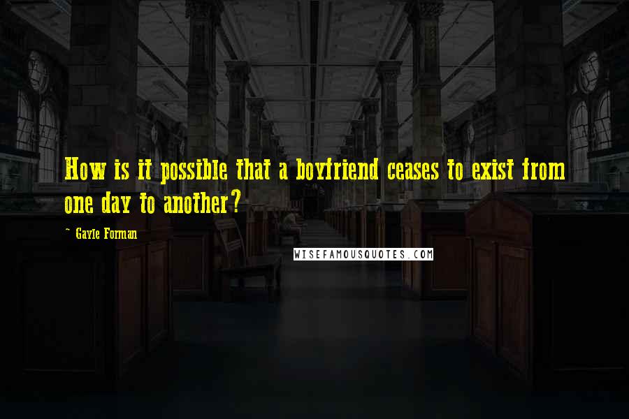 Gayle Forman Quotes: How is it possible that a boyfriend ceases to exist from one day to another?