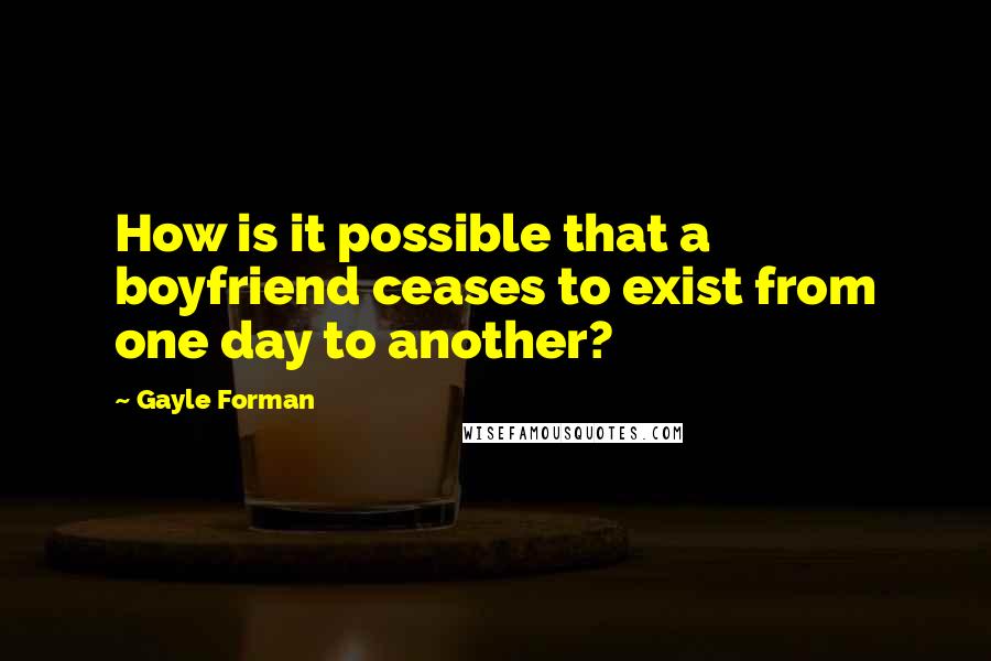 Gayle Forman Quotes: How is it possible that a boyfriend ceases to exist from one day to another?