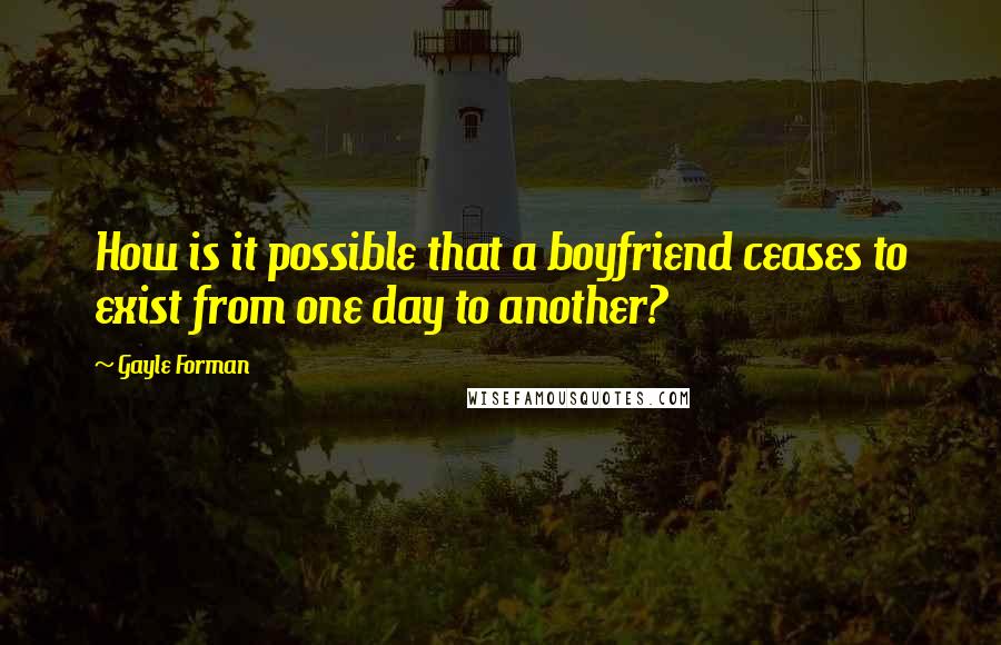 Gayle Forman Quotes: How is it possible that a boyfriend ceases to exist from one day to another?