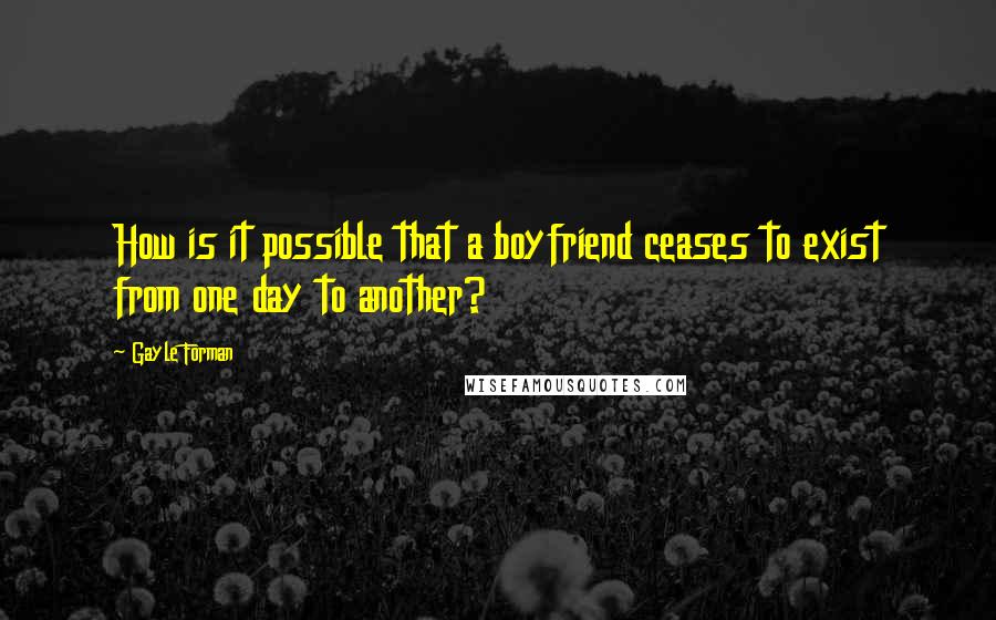 Gayle Forman Quotes: How is it possible that a boyfriend ceases to exist from one day to another?