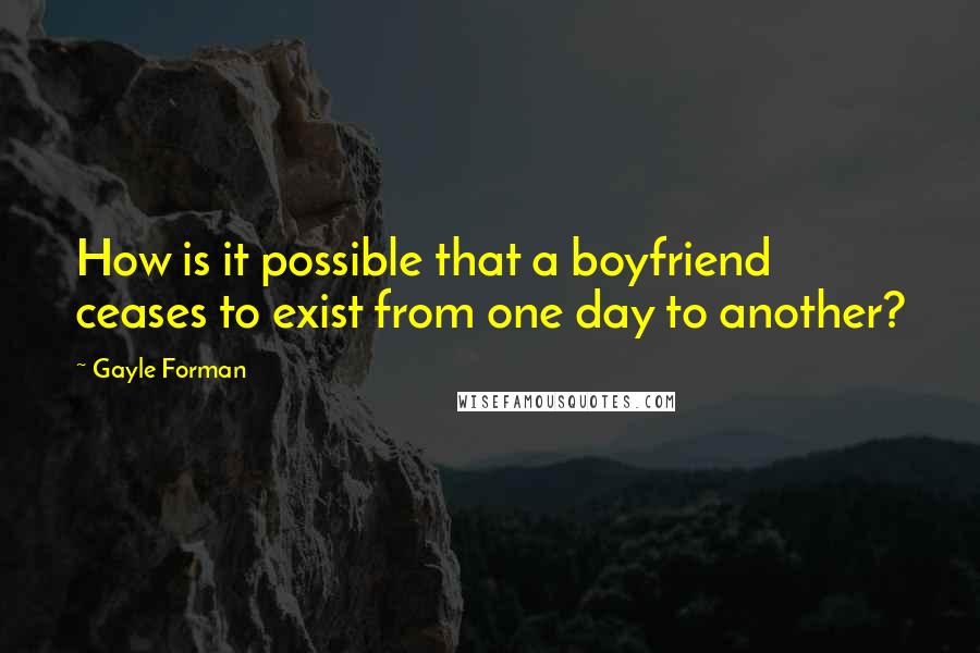 Gayle Forman Quotes: How is it possible that a boyfriend ceases to exist from one day to another?