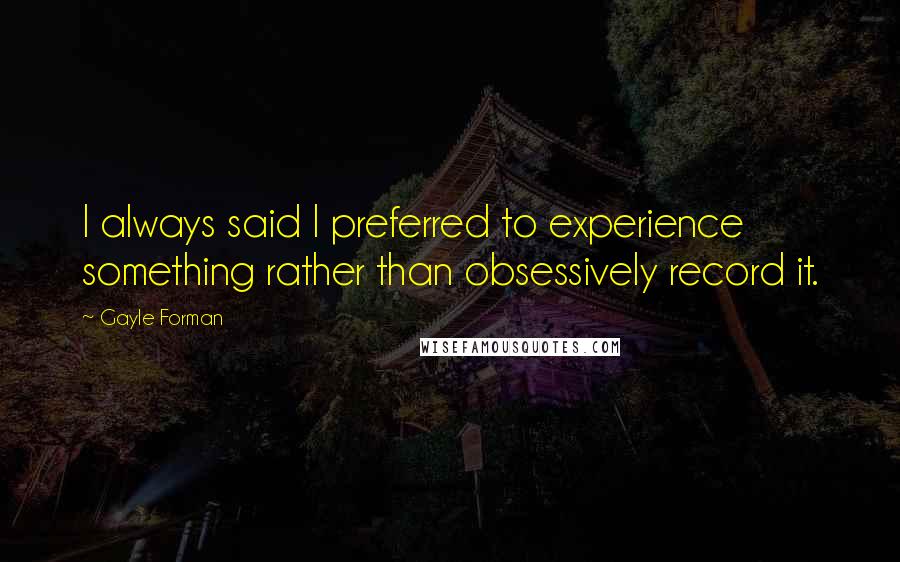 Gayle Forman Quotes: I always said I preferred to experience something rather than obsessively record it.