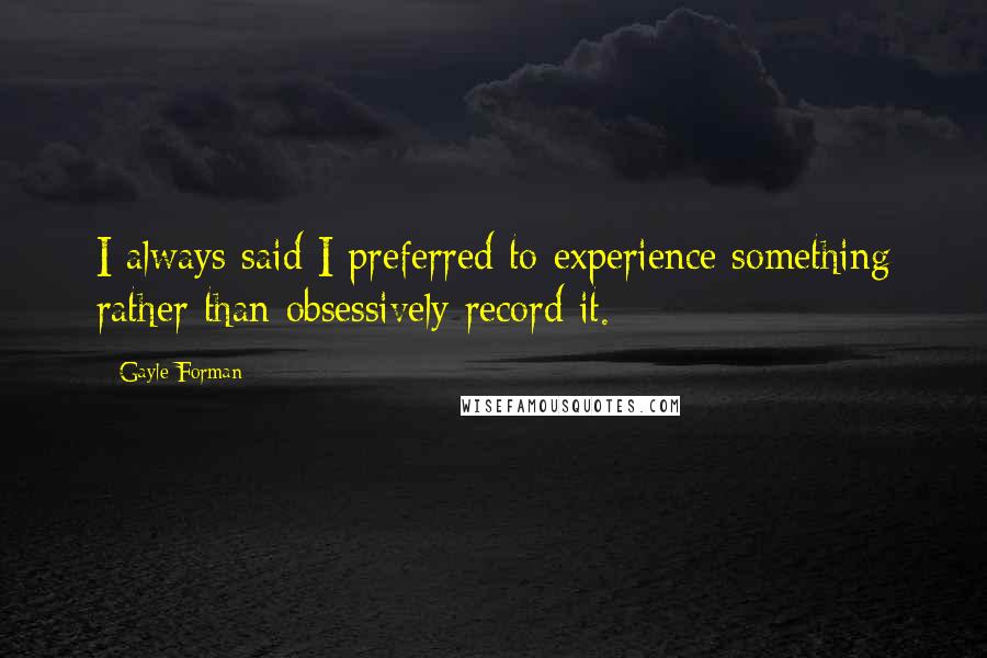 Gayle Forman Quotes: I always said I preferred to experience something rather than obsessively record it.