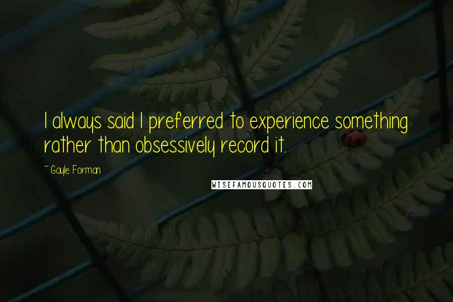 Gayle Forman Quotes: I always said I preferred to experience something rather than obsessively record it.