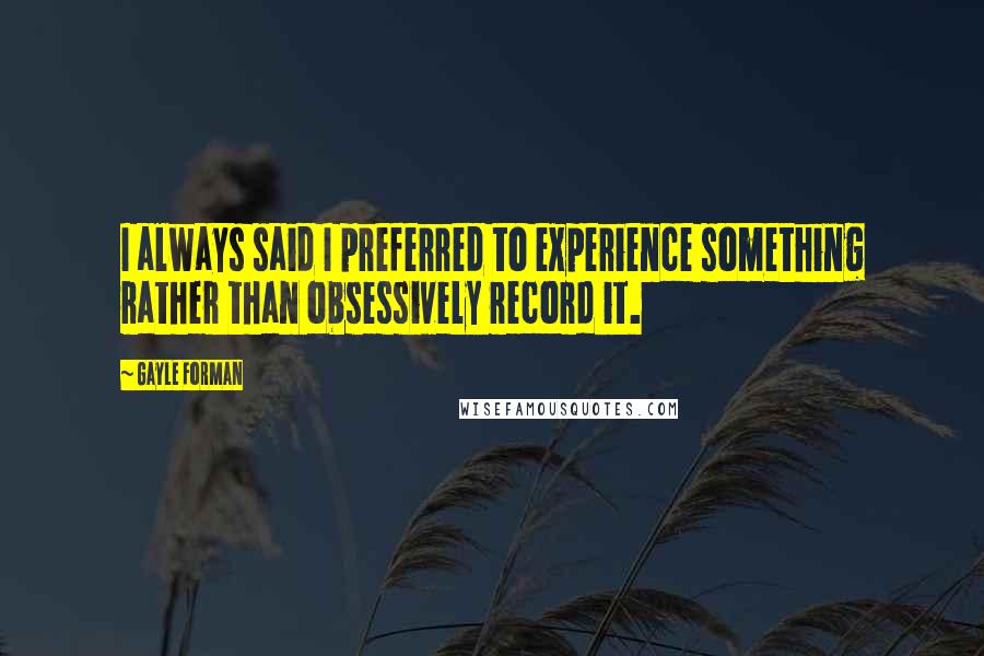 Gayle Forman Quotes: I always said I preferred to experience something rather than obsessively record it.