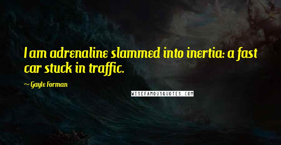 Gayle Forman Quotes: I am adrenaline slammed into inertia: a fast car stuck in traffic.