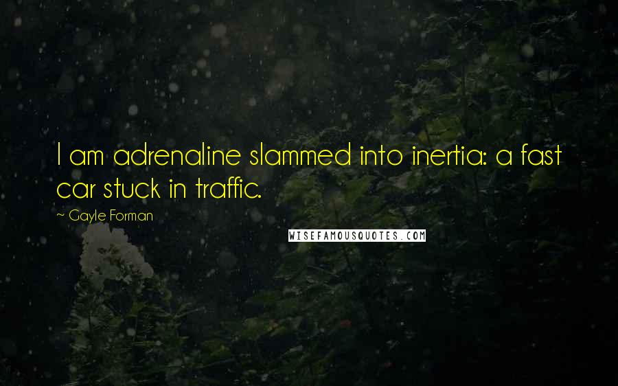 Gayle Forman Quotes: I am adrenaline slammed into inertia: a fast car stuck in traffic.