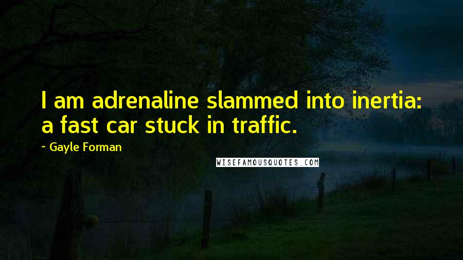 Gayle Forman Quotes: I am adrenaline slammed into inertia: a fast car stuck in traffic.