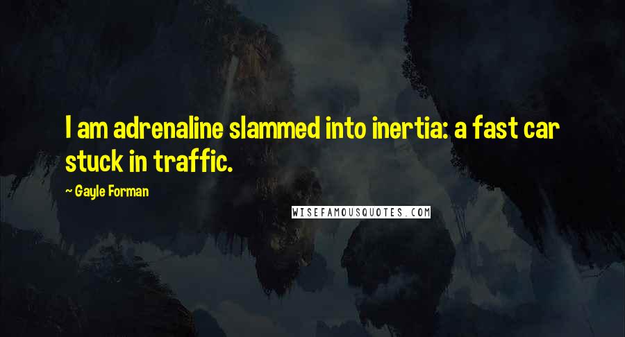 Gayle Forman Quotes: I am adrenaline slammed into inertia: a fast car stuck in traffic.