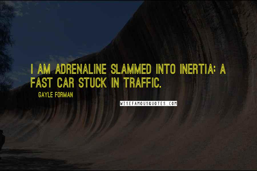 Gayle Forman Quotes: I am adrenaline slammed into inertia: a fast car stuck in traffic.