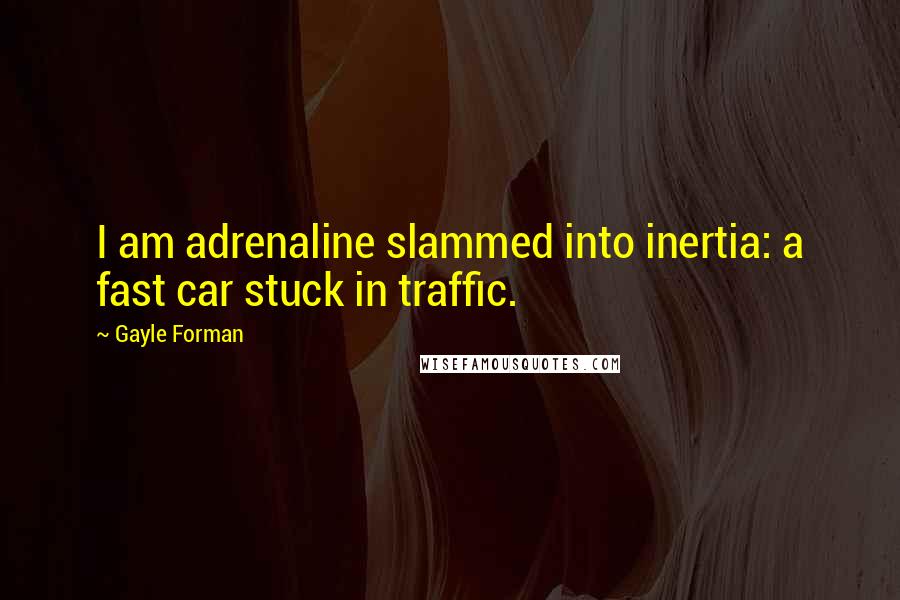 Gayle Forman Quotes: I am adrenaline slammed into inertia: a fast car stuck in traffic.