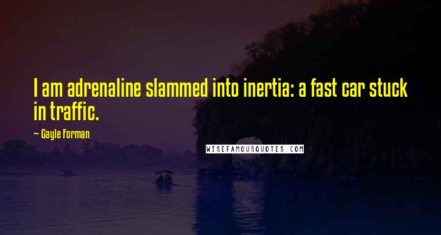 Gayle Forman Quotes: I am adrenaline slammed into inertia: a fast car stuck in traffic.