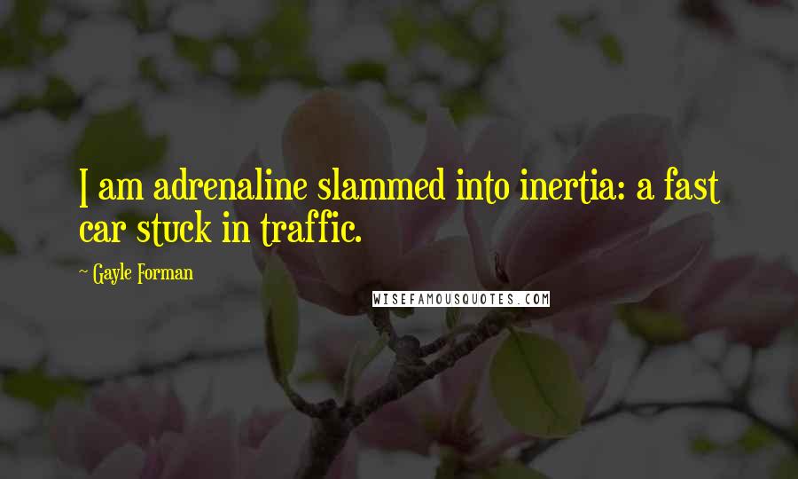 Gayle Forman Quotes: I am adrenaline slammed into inertia: a fast car stuck in traffic.