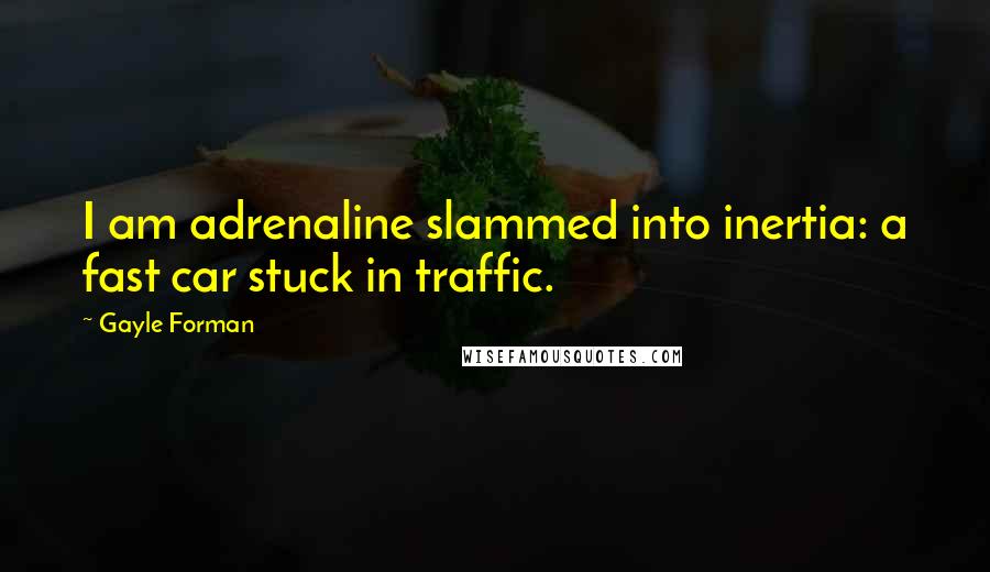 Gayle Forman Quotes: I am adrenaline slammed into inertia: a fast car stuck in traffic.