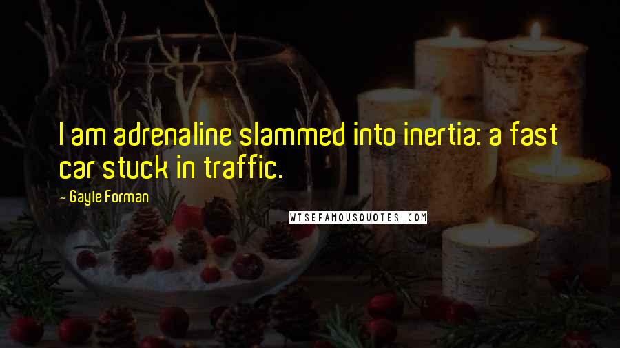 Gayle Forman Quotes: I am adrenaline slammed into inertia: a fast car stuck in traffic.