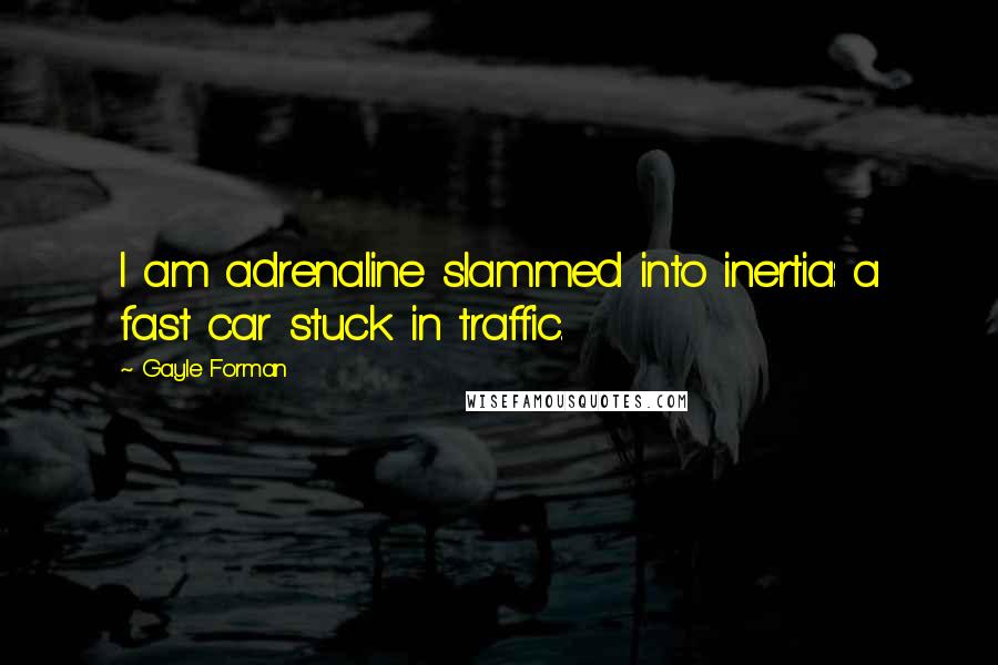 Gayle Forman Quotes: I am adrenaline slammed into inertia: a fast car stuck in traffic.