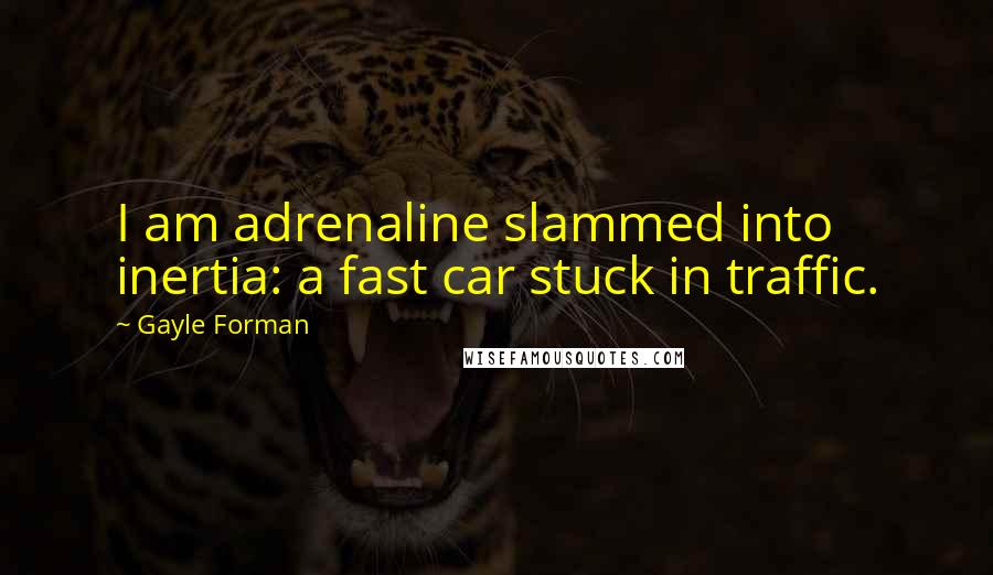 Gayle Forman Quotes: I am adrenaline slammed into inertia: a fast car stuck in traffic.