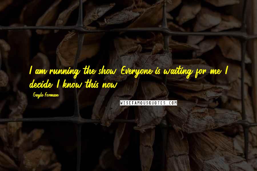 Gayle Forman Quotes: I am running the show. Everyone is waiting for me. I decide. I know this now.