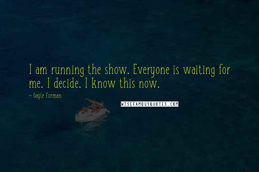 Gayle Forman Quotes: I am running the show. Everyone is waiting for me. I decide. I know this now.