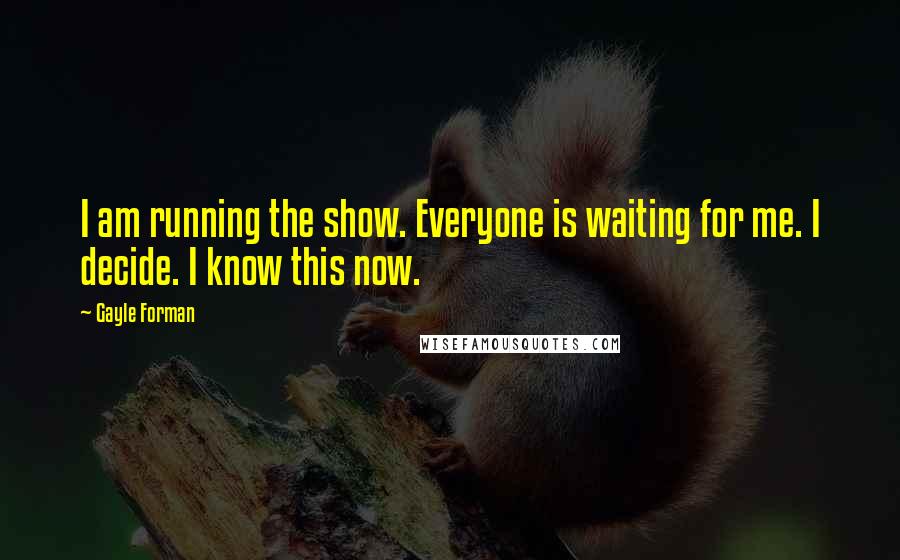 Gayle Forman Quotes: I am running the show. Everyone is waiting for me. I decide. I know this now.