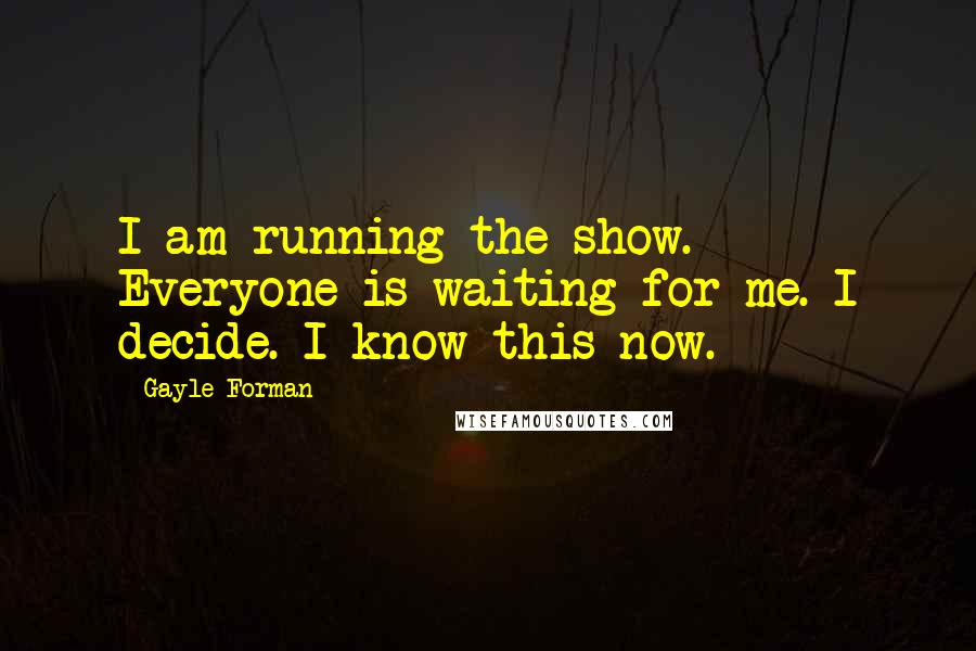 Gayle Forman Quotes: I am running the show. Everyone is waiting for me. I decide. I know this now.