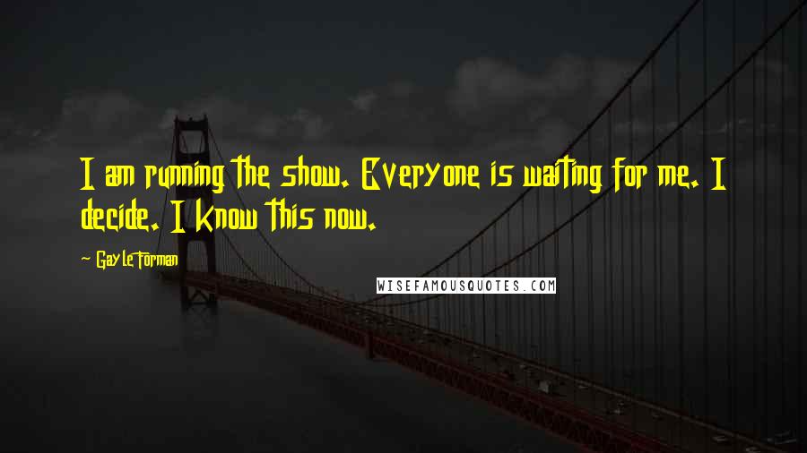 Gayle Forman Quotes: I am running the show. Everyone is waiting for me. I decide. I know this now.