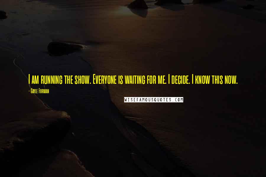 Gayle Forman Quotes: I am running the show. Everyone is waiting for me. I decide. I know this now.