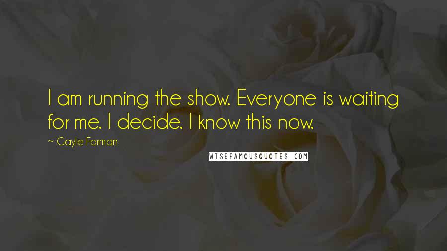 Gayle Forman Quotes: I am running the show. Everyone is waiting for me. I decide. I know this now.