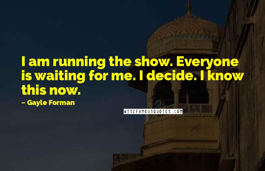 Gayle Forman Quotes: I am running the show. Everyone is waiting for me. I decide. I know this now.