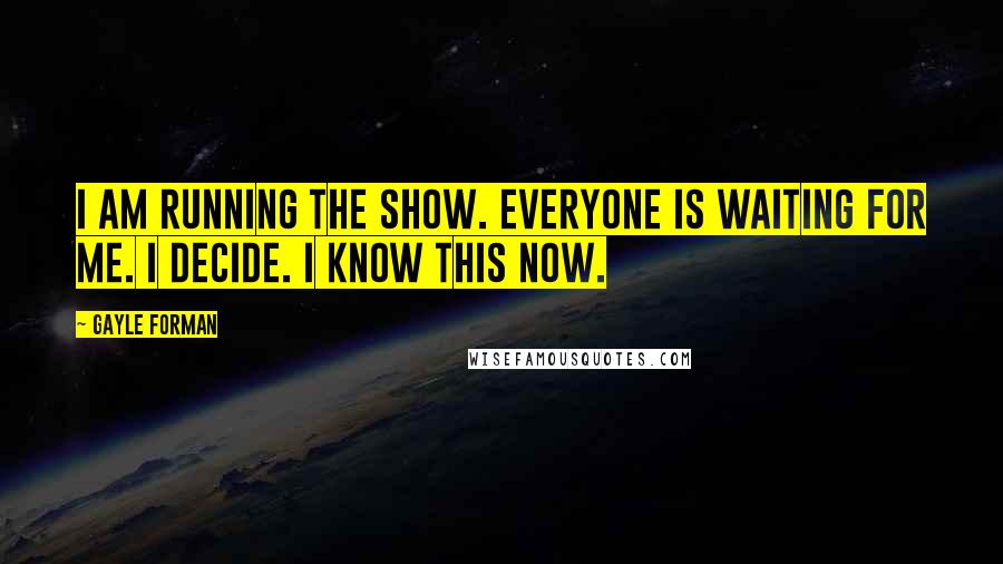 Gayle Forman Quotes: I am running the show. Everyone is waiting for me. I decide. I know this now.