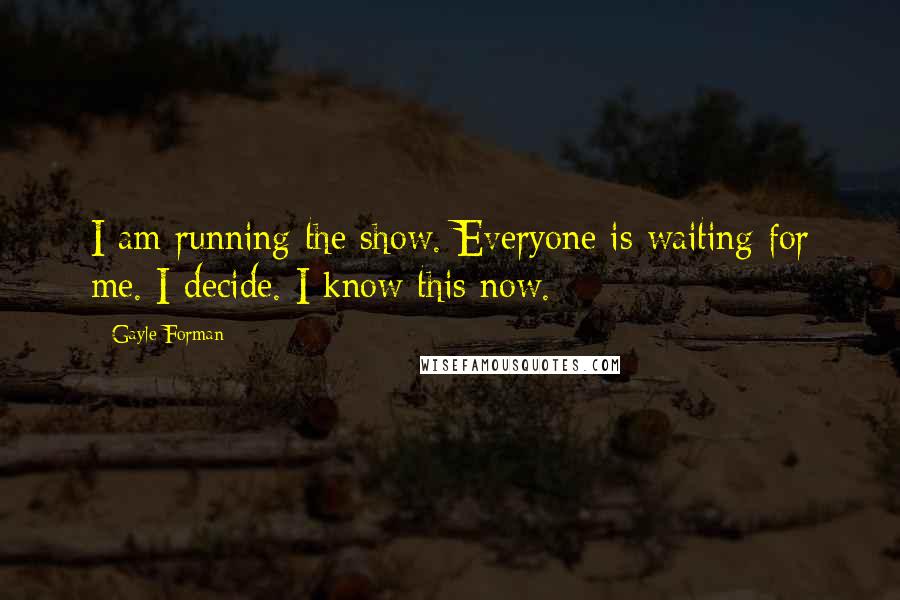 Gayle Forman Quotes: I am running the show. Everyone is waiting for me. I decide. I know this now.