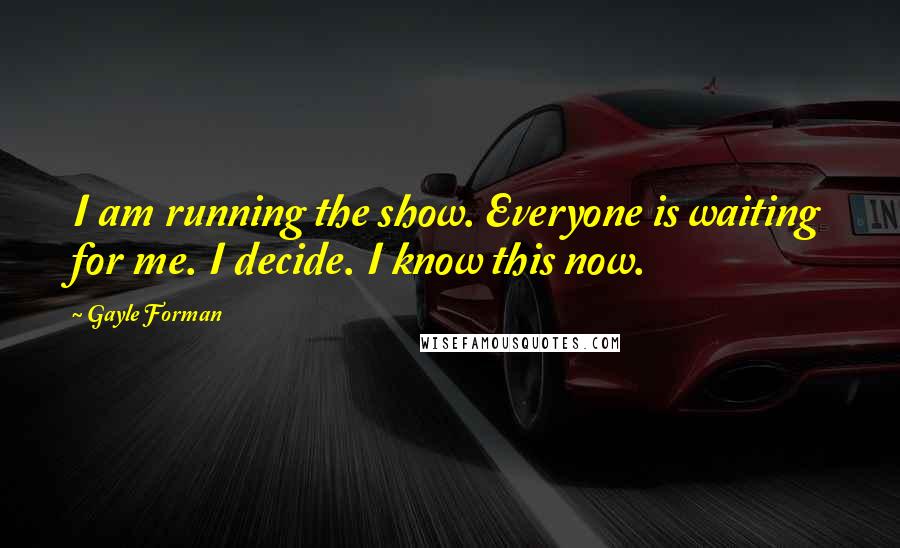 Gayle Forman Quotes: I am running the show. Everyone is waiting for me. I decide. I know this now.