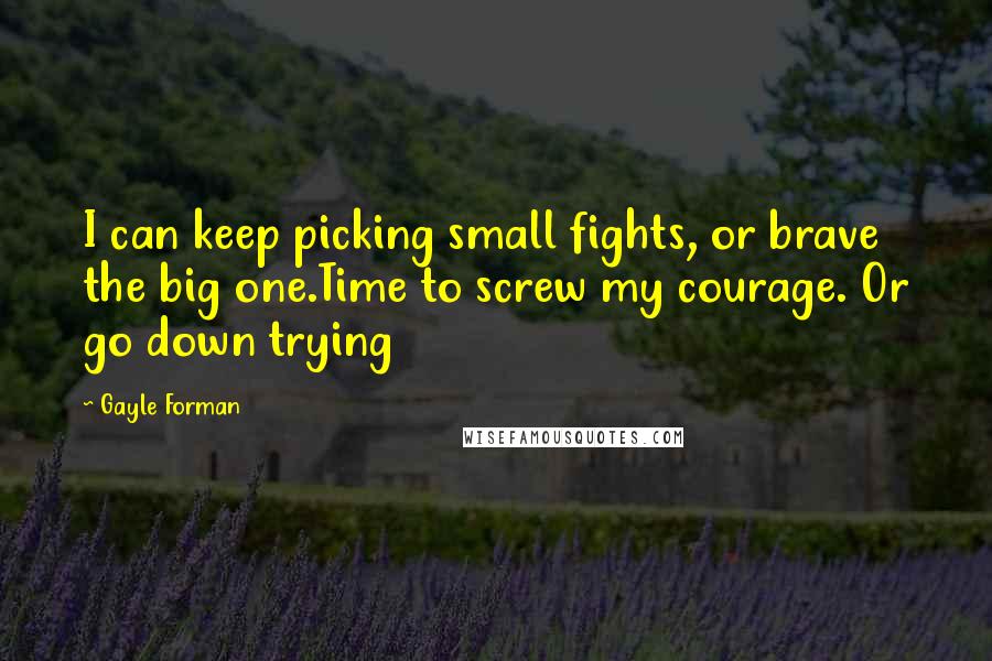 Gayle Forman Quotes: I can keep picking small fights, or brave the big one.Time to screw my courage. Or go down trying