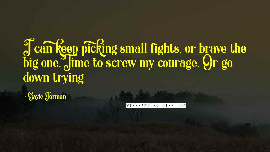 Gayle Forman Quotes: I can keep picking small fights, or brave the big one.Time to screw my courage. Or go down trying