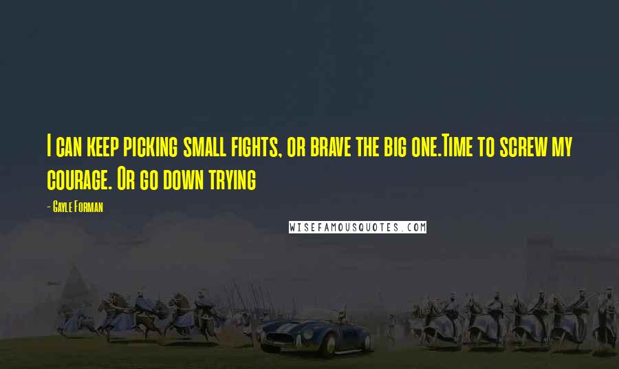 Gayle Forman Quotes: I can keep picking small fights, or brave the big one.Time to screw my courage. Or go down trying