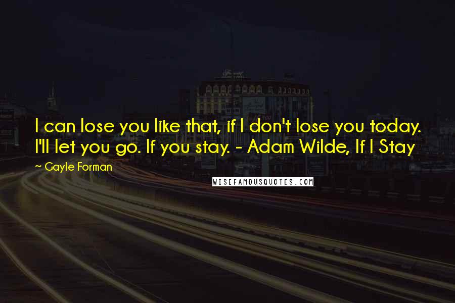 Gayle Forman Quotes: I can lose you like that, if I don't lose you today. I'll let you go. If you stay. - Adam Wilde, If I Stay