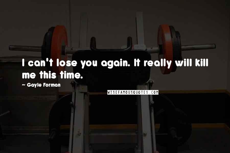 Gayle Forman Quotes: I can't lose you again. It really will kill me this time.