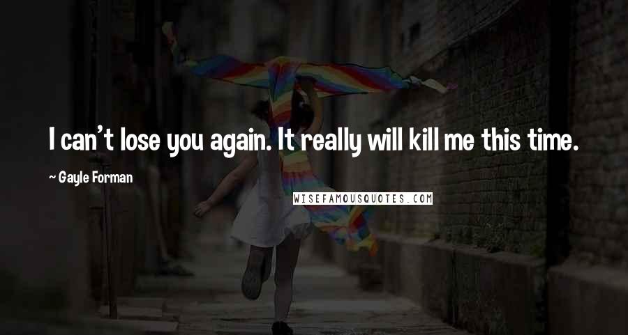 Gayle Forman Quotes: I can't lose you again. It really will kill me this time.