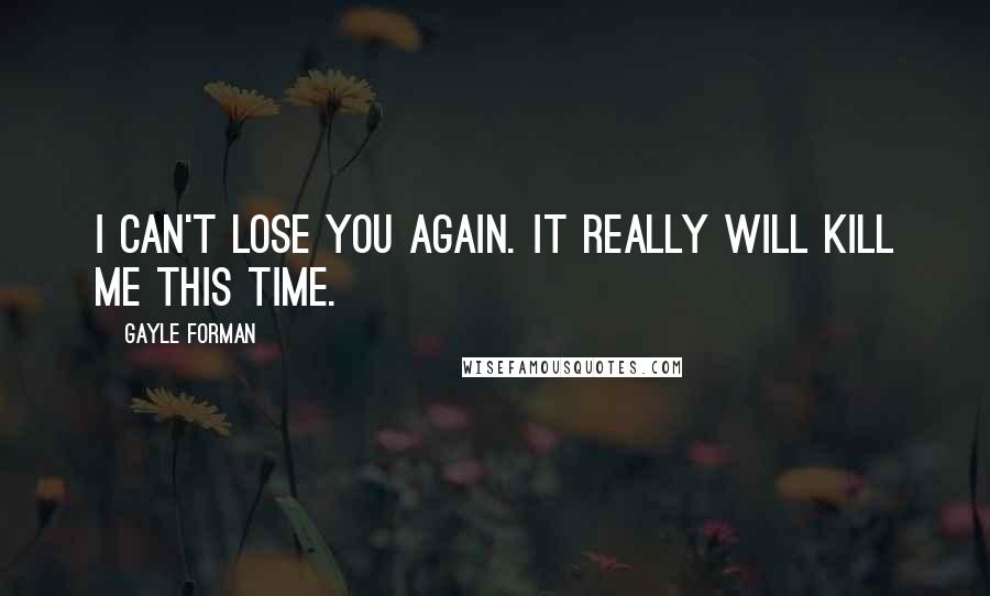 Gayle Forman Quotes: I can't lose you again. It really will kill me this time.