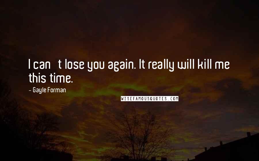 Gayle Forman Quotes: I can't lose you again. It really will kill me this time.