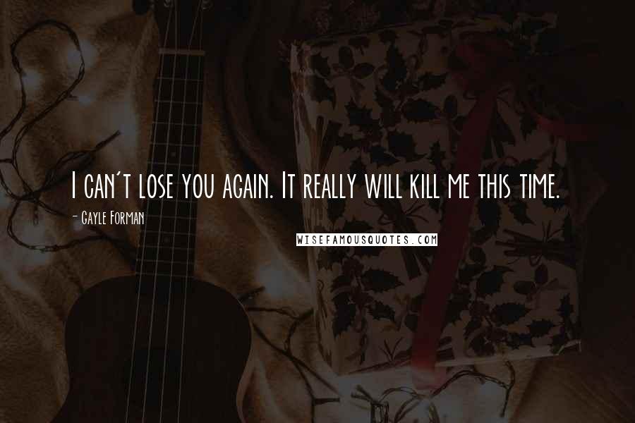 Gayle Forman Quotes: I can't lose you again. It really will kill me this time.