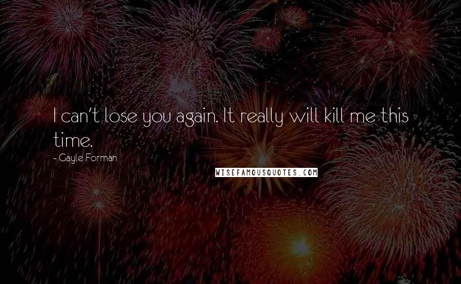 Gayle Forman Quotes: I can't lose you again. It really will kill me this time.