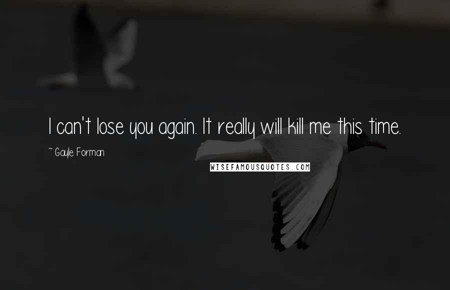 Gayle Forman Quotes: I can't lose you again. It really will kill me this time.