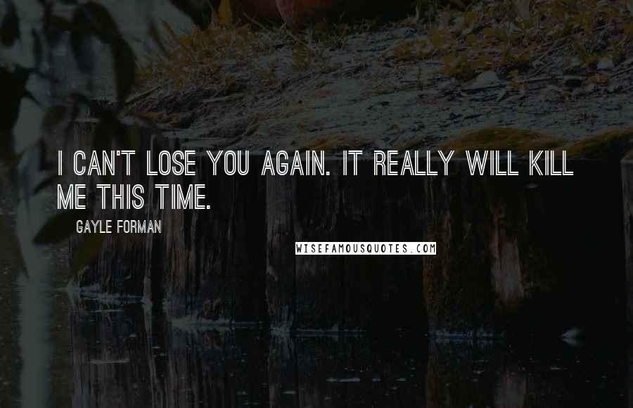 Gayle Forman Quotes: I can't lose you again. It really will kill me this time.