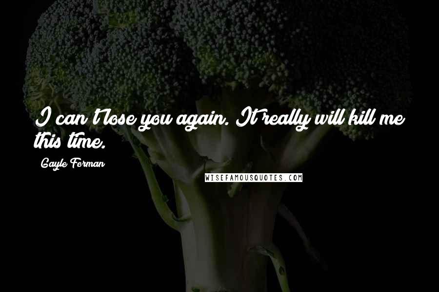 Gayle Forman Quotes: I can't lose you again. It really will kill me this time.