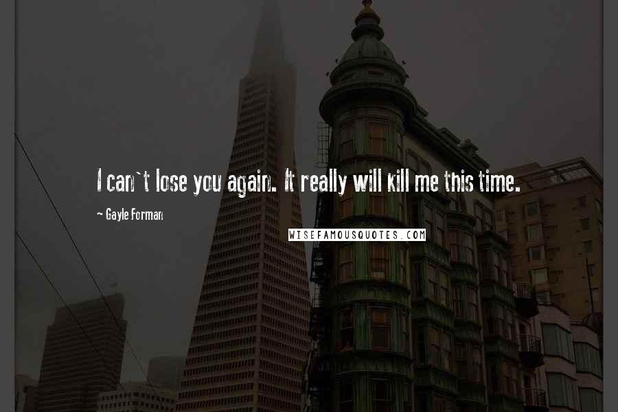 Gayle Forman Quotes: I can't lose you again. It really will kill me this time.