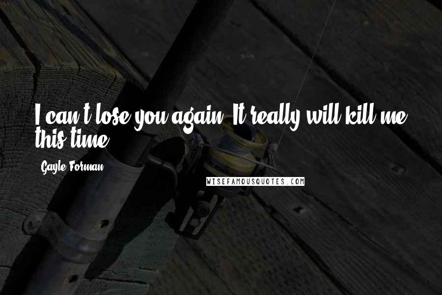 Gayle Forman Quotes: I can't lose you again. It really will kill me this time.