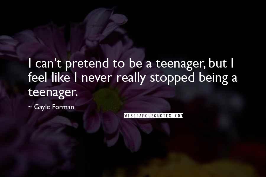 Gayle Forman Quotes: I can't pretend to be a teenager, but I feel like I never really stopped being a teenager.