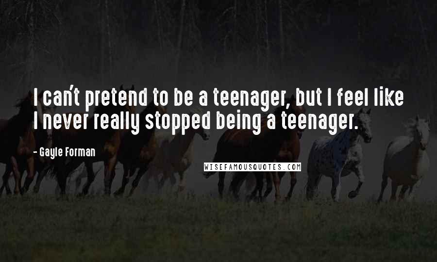 Gayle Forman Quotes: I can't pretend to be a teenager, but I feel like I never really stopped being a teenager.